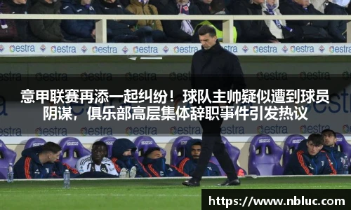 意甲联赛再添一起纠纷！球队主帅疑似遭到球员阴谋，俱乐部高层集体辞职事件引发热议