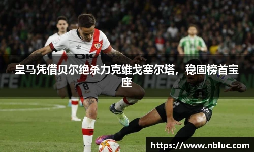 皇马凭借贝尔绝杀力克维戈塞尔塔，稳固榜首宝座