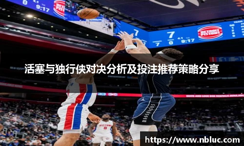 活塞与独行侠对决分析及投注推荐策略分享