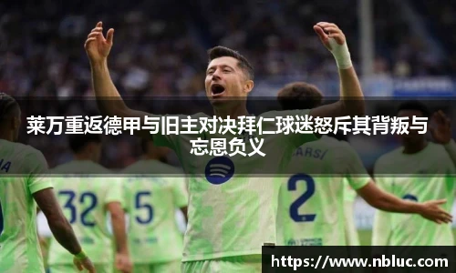 莱万重返德甲与旧主对决拜仁球迷怒斥其背叛与忘恩负义