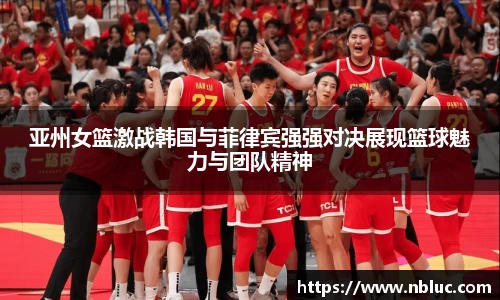 亚州女篮激战韩国与菲律宾强强对决展现篮球魅力与团队精神