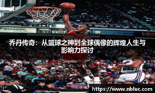 乔丹传奇：从篮球之神到全球偶像的辉煌人生与影响力探讨