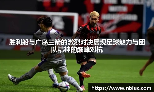 胜利船与广岛三箭的激烈对决展现足球魅力与团队精神的巅峰对抗