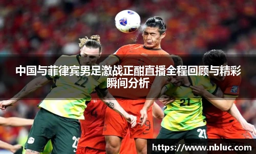 中国与菲律宾男足激战正酣直播全程回顾与精彩瞬间分析
