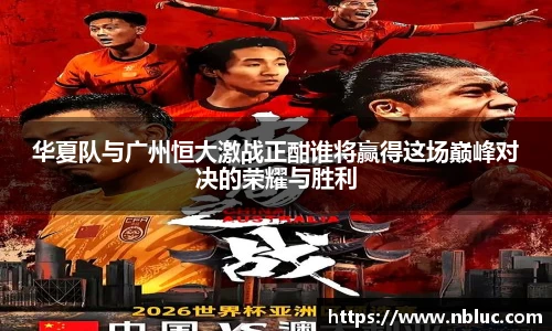 华夏队与广州恒大激战正酣谁将赢得这场巅峰对决的荣耀与胜利